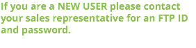 If you are a NEW USER please contact your sales representative for an FTP ID and password.